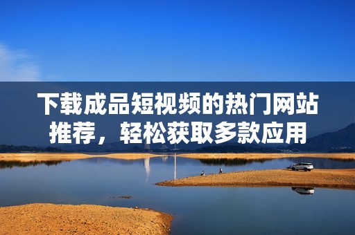 下载成品短视频的热门网站推荐，轻松获取多款应用