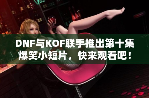 DNF与KOF联手推出第十集爆笑小短片，快来观看吧！