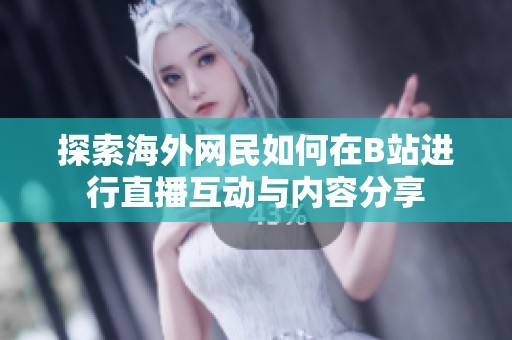 探索海外网民如何在B站进行直播互动与内容分享