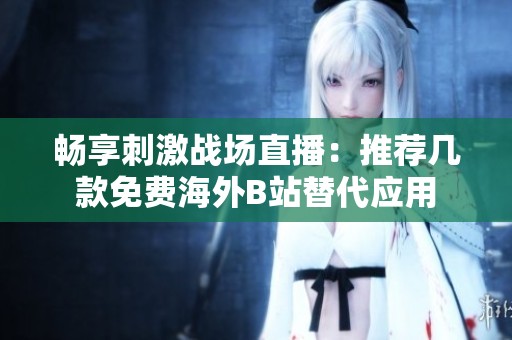 畅享刺激战场直播：推荐几款免费海外B站替代应用