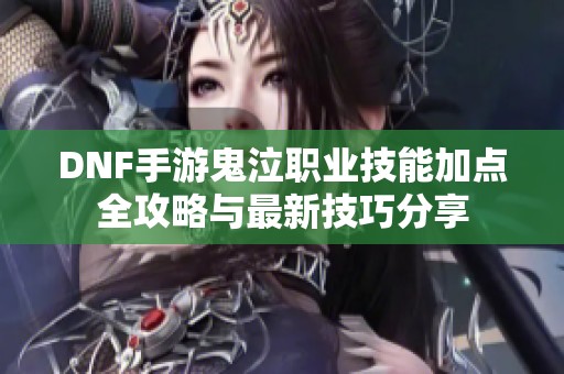 DNF手游鬼泣职业技能加点全攻略与最新技巧分享