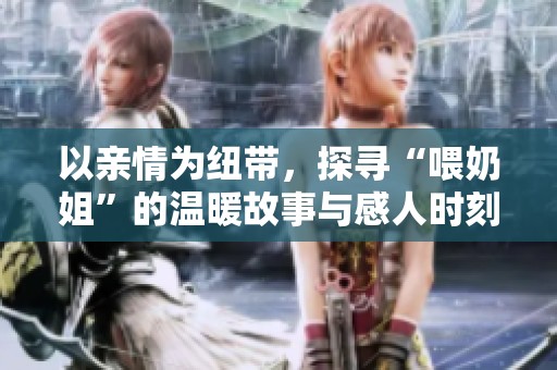 以亲情为纽带，探寻“喂奶姐”的温暖故事与感人时刻