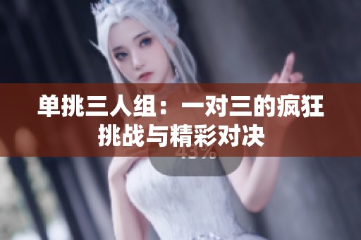 单挑三人组：一对三的疯狂挑战与精彩对决