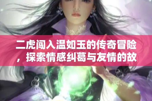 二虎闯入温如玉的传奇冒险，探索情感纠葛与友情的故事