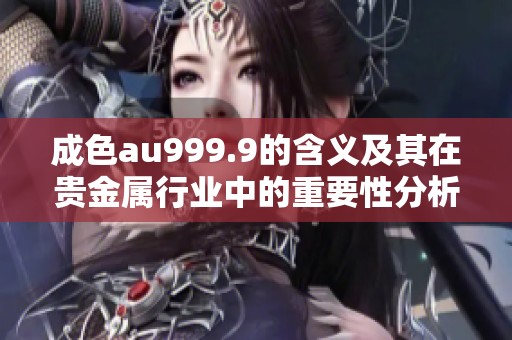 成色au999.9的含义及其在贵金属行业中的重要性分析