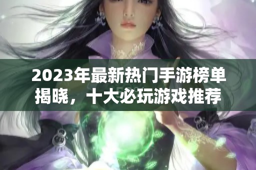 2023年最新热门手游榜单揭晓，十大必玩游戏推荐