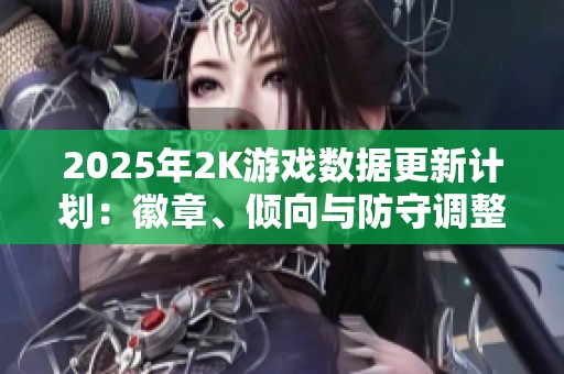 2025年2K游戏数据更新计划：徽章、倾向与防守调整全面解析