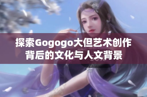 探索Gogogo大但艺术创作背后的文化与人文背景