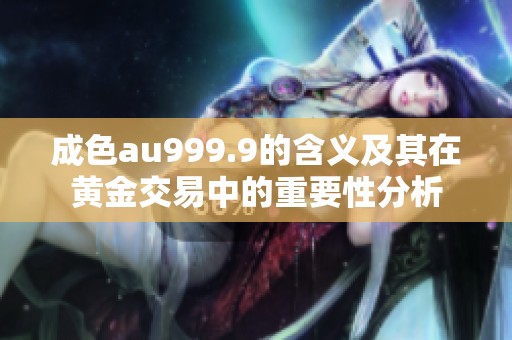 成色au999.9的含义及其在黄金交易中的重要性分析