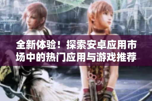 全新体验！探索安卓应用市场中的热门应用与游戏推荐