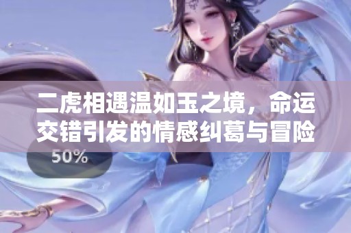 二虎相遇温如玉之境，命运交错引发的情感纠葛与冒险之旅