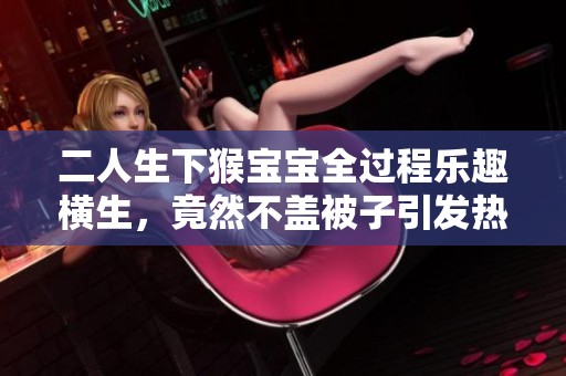 二人生下猴宝宝全过程乐趣横生，竟然不盖被子引发热议