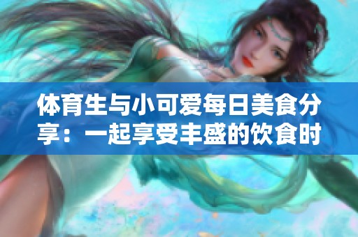 体育生与小可爱每日美食分享：一起享受丰盛的饮食时光