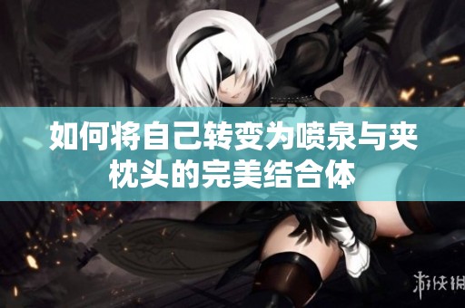 如何将自己转变为喷泉与夹枕头的完美结合体