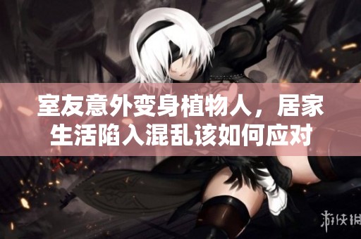 室友意外变身植物人，居家生活陷入混乱该如何应对