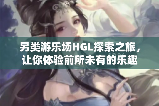 另类游乐场HGL探索之旅，让你体验前所未有的乐趣