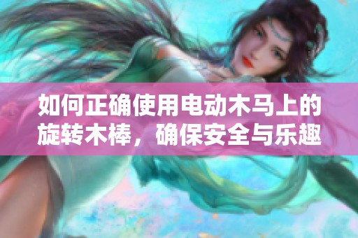 如何正确使用电动木马上的旋转木棒，确保安全与乐趣