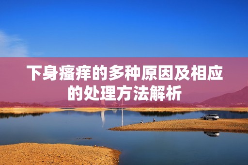 下身瘙痒的多种原因及相应的处理方法解析