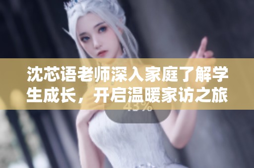 沈芯语老师深入家庭了解学生成长，开启温暖家访之旅