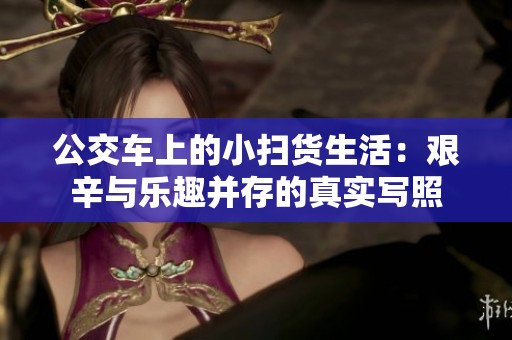 公交车上的小扫货生活：艰辛与乐趣并存的真实写照