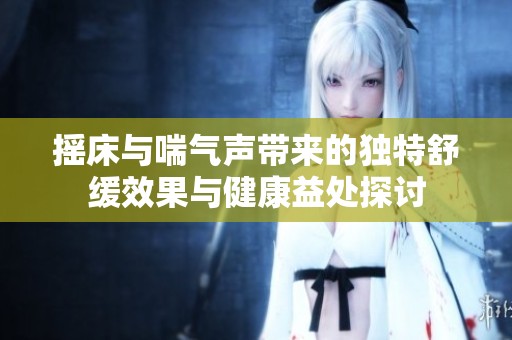 摇床与喘气声带来的独特舒缓效果与健康益处探讨