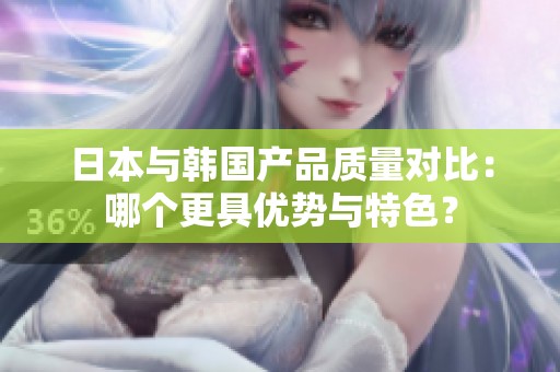 日本与韩国产品质量对比：哪个更具优势与特色？