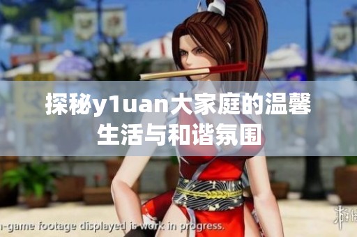 探秘y1uan大家庭的温馨生活与和谐氛围