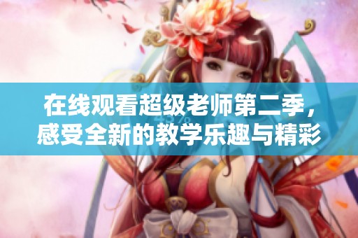 在线观看超级老师第二季，感受全新的教学乐趣与精彩内容