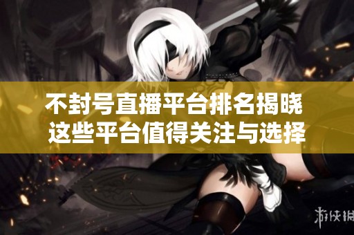不封号直播平台排名揭晓 这些平台值得关注与选择