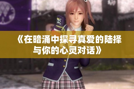《在暗涌中探寻真爱的陆择与你的心灵对话》