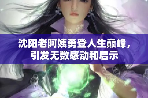 沈阳老阿姨勇登人生巅峰，引发无数感动和启示