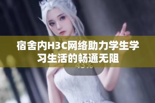 宿舍内H3C网络助力学生学习生活的畅通无阻