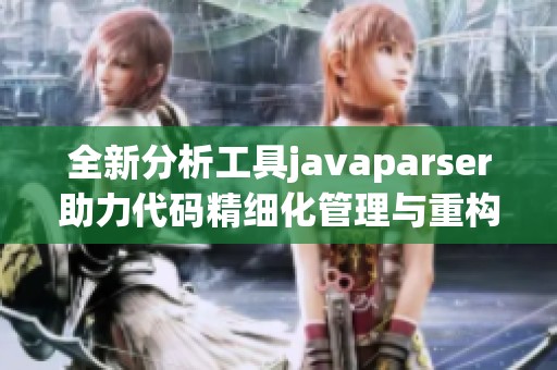 全新分析工具javaparser助力代码精细化管理与重构