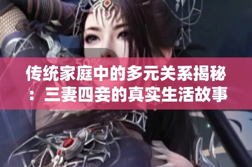 传统家庭中的多元关系揭秘：三妻四妾的真实生活故事