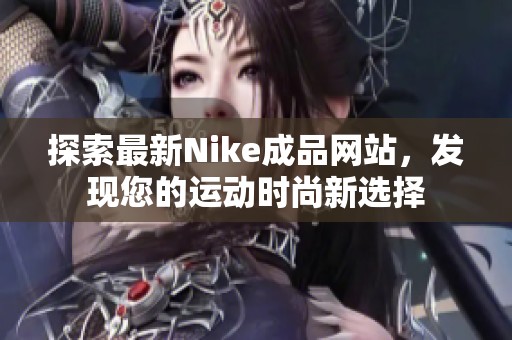 探索最新Nike成品网站，发现您的运动时尚新选择