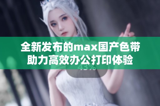 全新发布的max国产色带助力高效办公打印体验