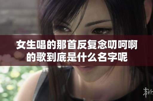 女生唱的那首反复念叨呵啊的歌到底是什么名字呢