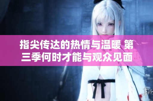 指尖传达的热情与温暖 第三季何时才能与观众见面