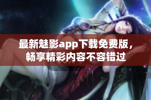 最新魅影app下载免费版，畅享精彩内容不容错过