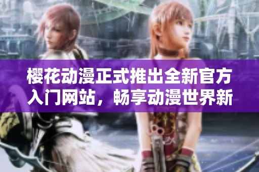 樱花动漫正式推出全新官方入门网站，畅享动漫世界新体验