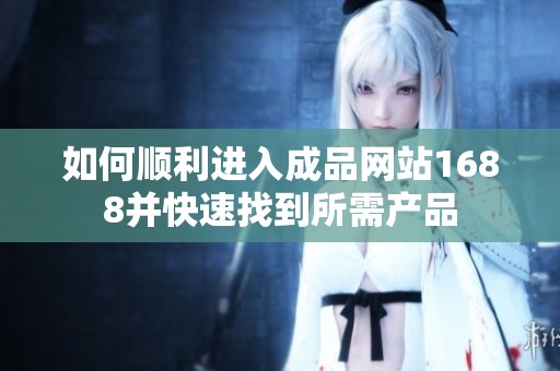 如何顺利进入成品网站1688并快速找到所需产品