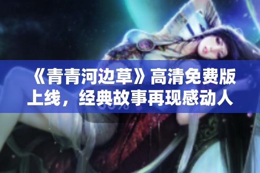 《青青河边草》高清免费版上线，经典故事再现感动人心