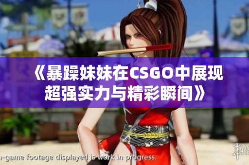 《暴躁妹妹在CSGO中展现超强实力与精彩瞬间》