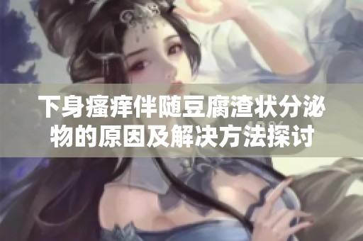 下身瘙痒伴随豆腐渣状分泌物的原因及解决方法探讨