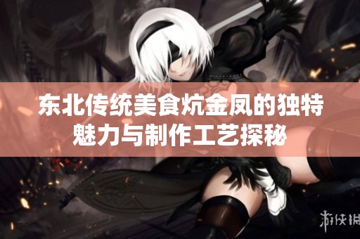 东北传统美食炕金凤的独特魅力与制作工艺探秘