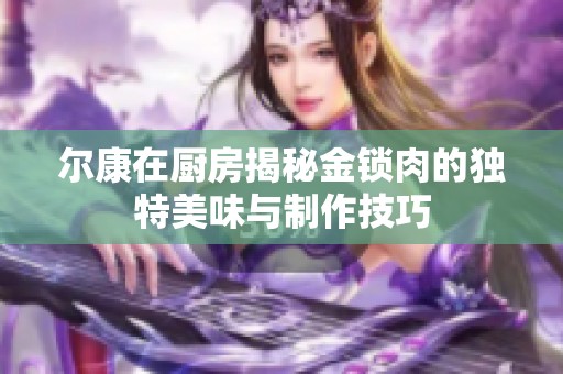 尔康在厨房揭秘金锁肉的独特美味与制作技巧