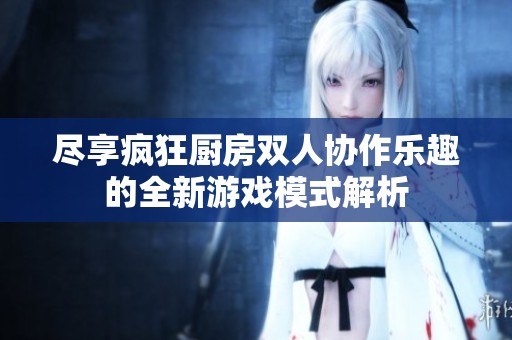 尽享疯狂厨房双人协作乐趣的全新游戏模式解析