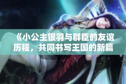 《小公主银羽与群臣的友谊历程，共同书写王国的新篇章》