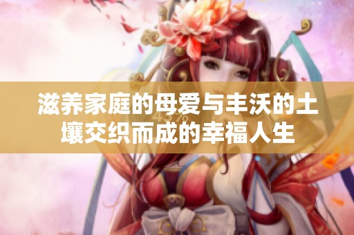 滋养家庭的母爱与丰沃的土壤交织而成的幸福人生