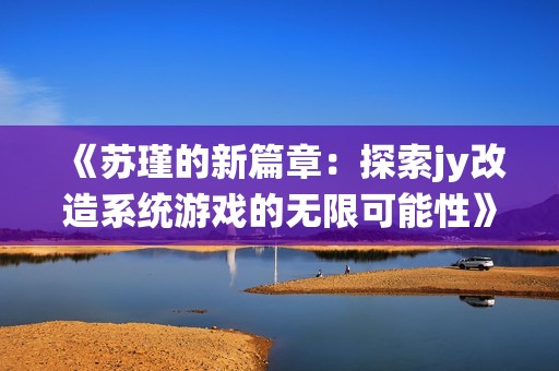《苏瑾的新篇章：探索jy改造系统游戏的无限可能性》